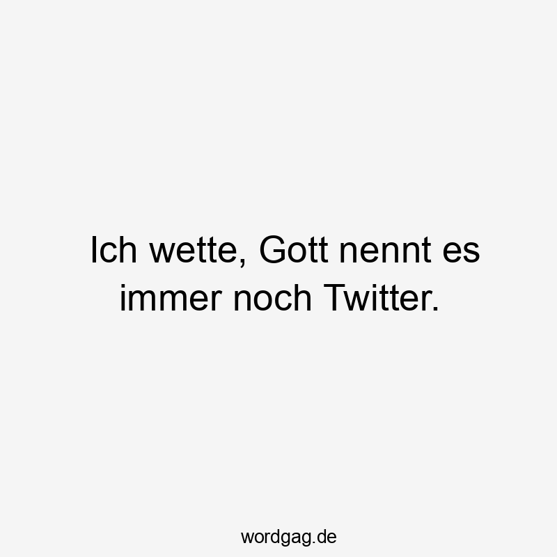 Ich wette, Gott nennt es immer noch Twitter.