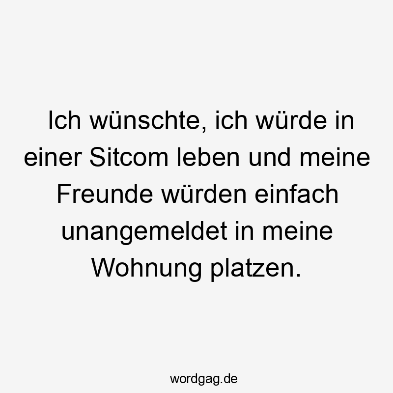 einfach - Ich wünschte, ich würde in einer Sitcom leben und meine Freunde würden einfach unangemeldet in meine Wohnung platzen.