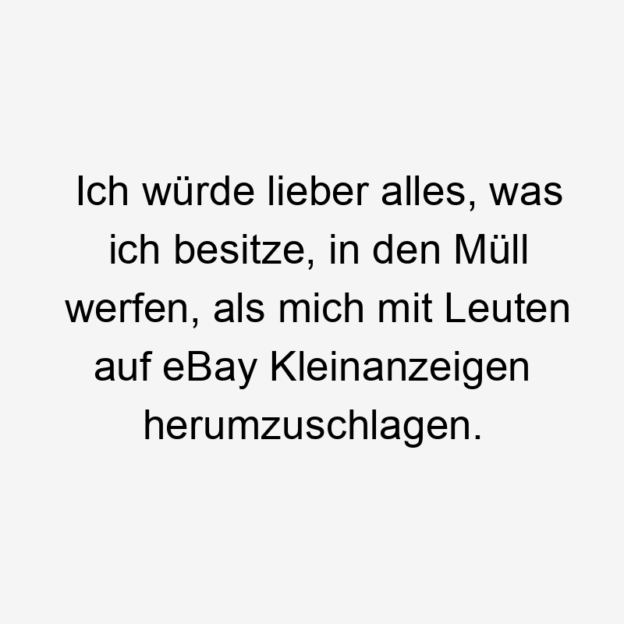 mich - Ich würde lieber alles, was ich besitze, in den Müll werfen, als mich mit Leuten auf eBay Kleinanzeigen herumzuschlagen.