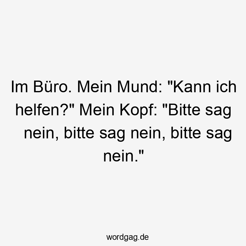 Im Büro. Mein Mund: „Kann ich helfen?“ Mein Kopf: „Bitte sag nein, bitte sag nein, bitte sag nein.“