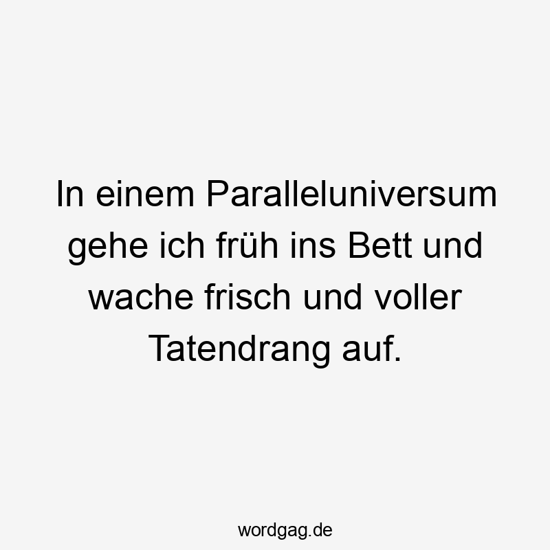 Lustige Sprüche: Bett - In einem Paralleluniversum gehe ich früh ins Bett und wache frisch und voller Tatendrang auf.
