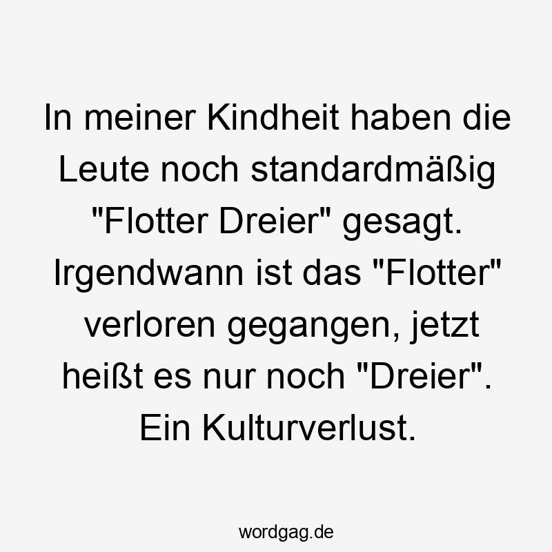 Lustige Sprüche: Leute - In meiner Kindheit haben die Leute noch standardmäßig „Flotter Dreier“ gesagt. Irgendwann ist das „Flotter“ verloren gegangen, jetzt heißt es nur noch „Dreier“. Ein Kulturverlust.