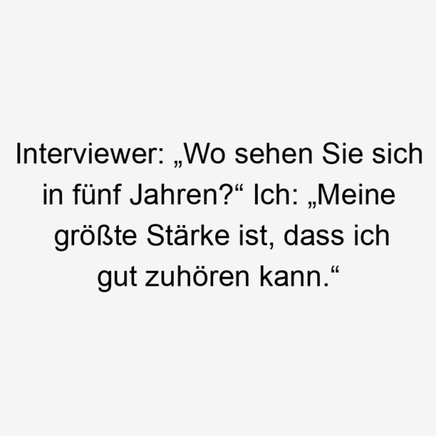 12 Lustige Stärke Sprüche - Interviewer: „Wo sehen Sie sich in fünf Jahren?“ Ich: „Meine größte Stärke ist, dass ich gut zuhören kann.“