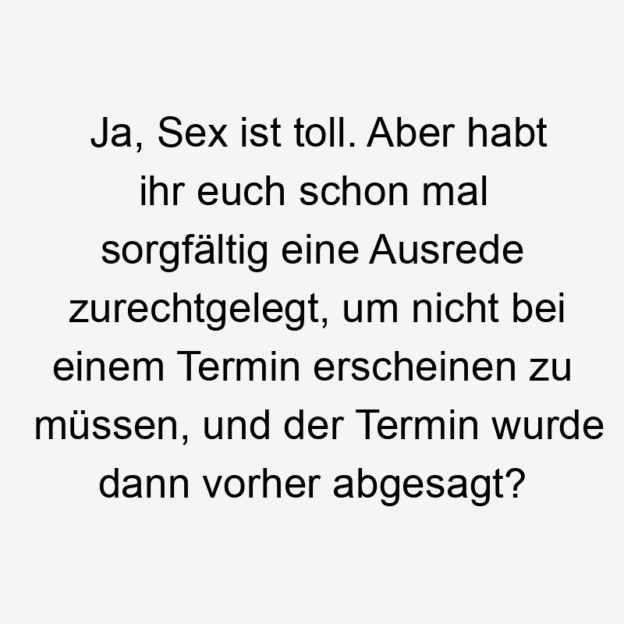 Ja, Sex ist toll. Aber habt ihr euch schon mal sorgfältig eine Ausrede zurechtgelegt, um nicht bei einem Termin erscheinen zu müssen, und der Termin wurde dann vorher abgesagt?
