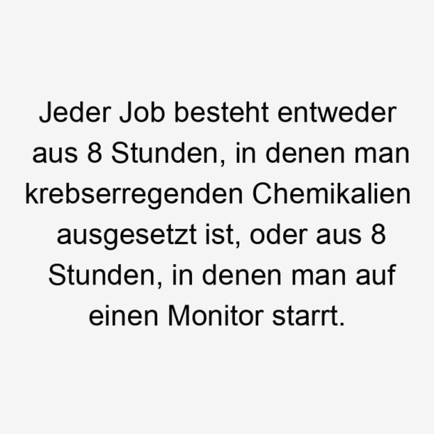 Lustige Sprüche: besteht - Jeder Job besteht entweder aus 8 Stunden, in denen man krebserregenden Chemikalien ausgesetzt ist, oder aus 8 Stunden, in denen man auf einen Monitor starrt.