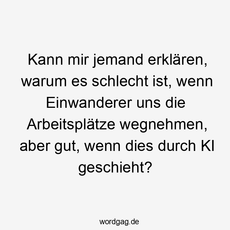 Kann mir jemand erklären, warum es schlecht ist, wenn Einwanderer uns die Arbeitsplätze wegnehmen, aber gut, wenn dies durch KI geschieht?