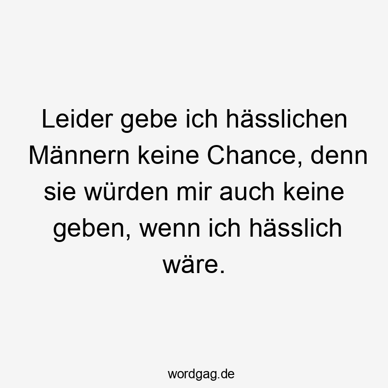 Lustige Sprüche: Chance - Leider gebe ich hässlichen Männern keine Chance, denn sie würden mir auch keine geben, wenn ich hässlich wäre.