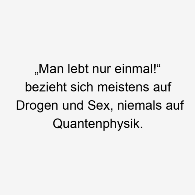 Alltag - „Man lebt nur einmal!“ bezieht sich meistens auf Drogen und Sex, niemals auf Quantenphysik.