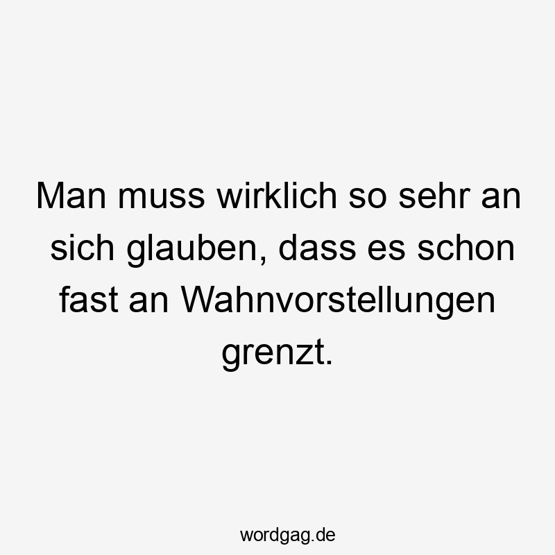 Lustige Sprüche: So - Man muss wirklich so sehr an sich glauben, dass es schon fast an Wahnvorstellungen grenzt.