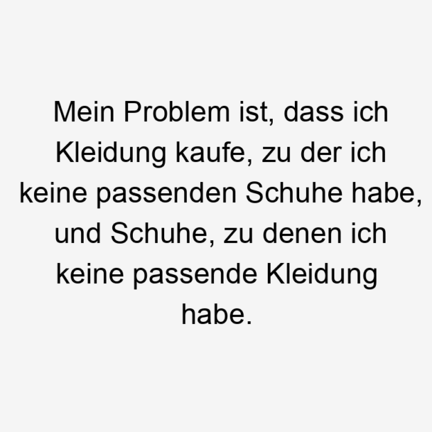 Lustige Sprüche: zu - Mein Problem ist, dass ich Kleidung kaufe, zu der ich keine passenden Schuhe habe, und Schuhe, zu denen ich keine passende Kleidung habe.