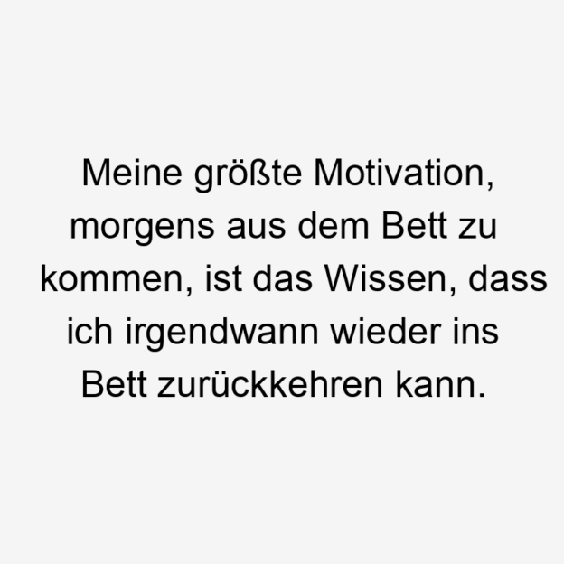 Lustige Sprüche: Bett - Meine größte Motivation, morgens aus dem Bett zu kommen, ist das Wissen, dass ich irgendwann wieder ins Bett zurückkehren kann.