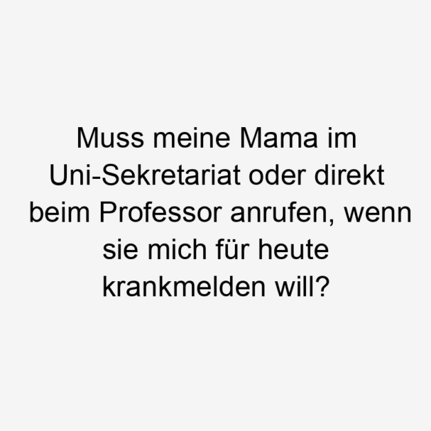 Muss meine Mama im Uni-Sekretariat oder direkt beim Professor anrufen, wenn sie mich für heute krankmelden will?