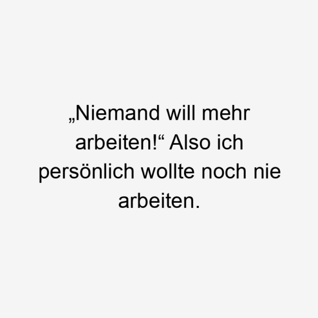 mehr - „Niemand will mehr arbeiten!“ Also ich persönlich wollte noch nie arbeiten.