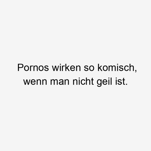Pornos wirken so komisch, wenn man nicht geil ist.