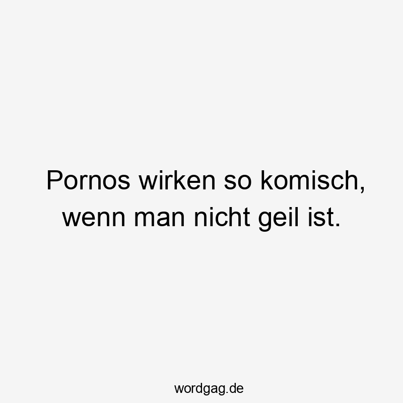  nicht - Pornos wirken so komisch, wenn man nicht geil ist.