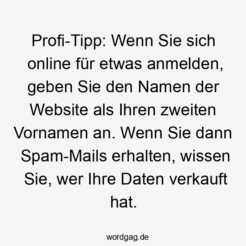 Lustige Sprüche: etwas - Profi-Tipp: Wenn Sie sich online für etwas anmelden, geben Sie den Namen der Website als Ihren zweiten Vornamen an. Wenn Sie dann Spam-Mails erhalten, wissen Sie, wer Ihre Daten verkauft hat.