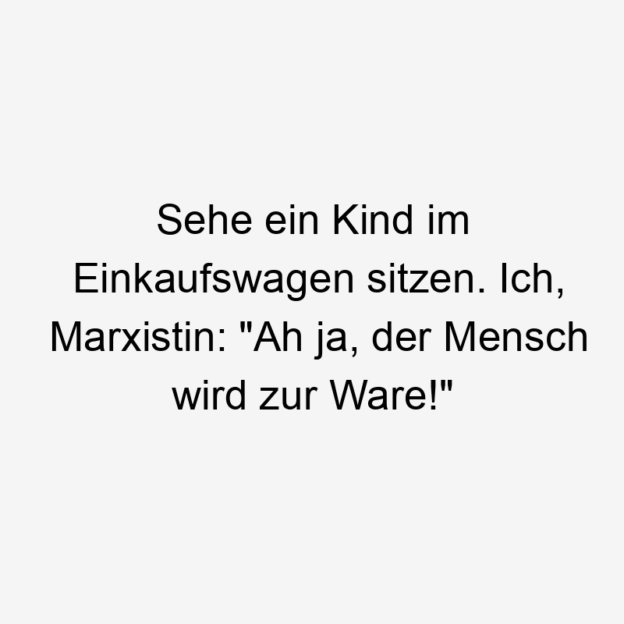 Sehe ein Kind im Einkaufswagen sitzen. Ich, Marxistin: „Ah ja, der Mensch wird zur Ware!“