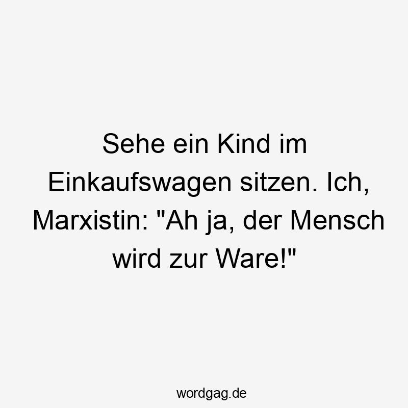  Lustige Sprüche: Ja - Sehe ein Kind im Einkaufswagen sitzen. Ich, Marxistin: „Ah ja, der Mensch wird zur Ware!“