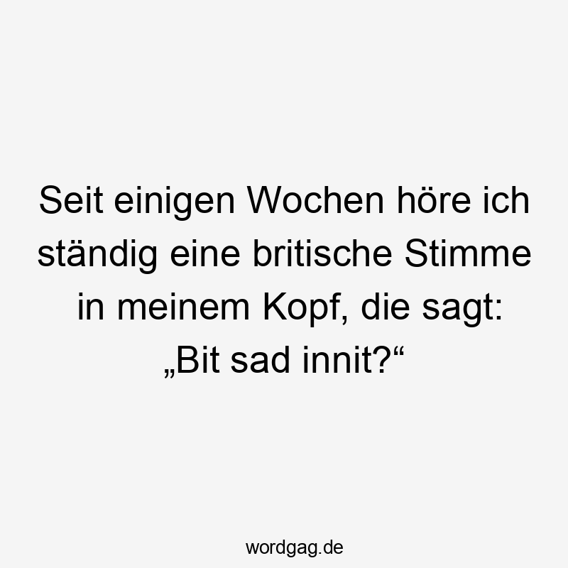 Seit einigen Wochen höre ich ständig eine britische Stimme in meinem Kopf, die sagt: „Bit sad innit?“