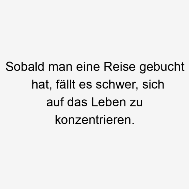 Sobald man eine Reise gebucht hat, fällt es schwer, sich auf das Leben zu konzentrieren.