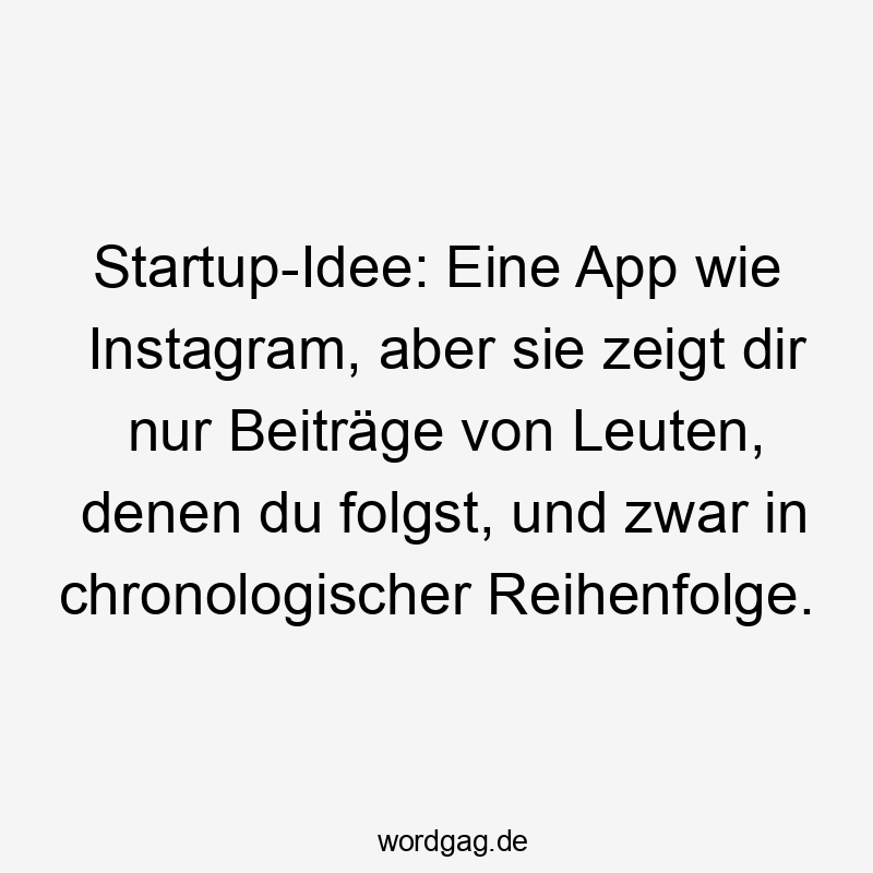 Ironie - Startup-Idee: Eine App wie Instagram, aber sie zeigt dir nur Beiträge von Leuten, denen du folgst, und zwar in chronologischer Reihenfolge.