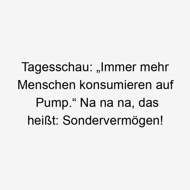 mehr - Tagesschau: „Immer mehr Menschen konsumieren auf Pump.“ Na na na, das heißt: Sondervermögen!