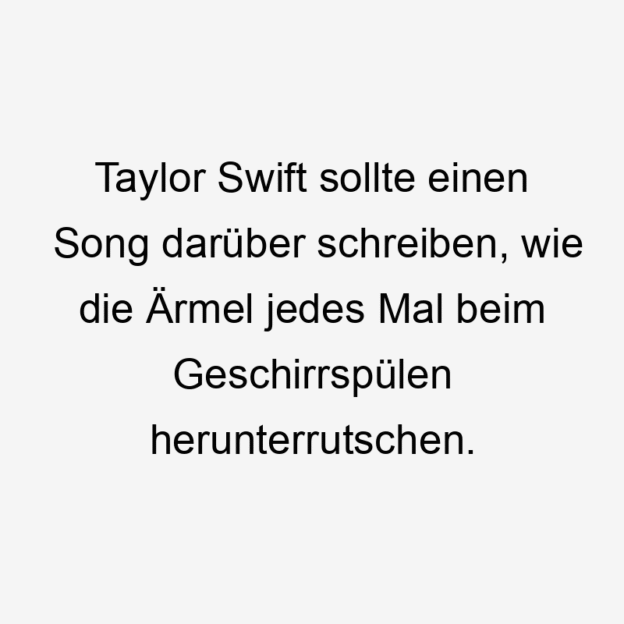  388 Lustige mal Sprüche - Taylor Swift sollte einen Song darüber schreiben, wie die Ärmel jedes Mal beim Geschirrspülen herunterrutschen.