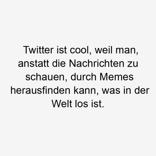  Lustige Sprüche: Welt - Twitter ist cool, weil man, anstatt die Nachrichten zu schauen, durch Memes herausfinden kann, was in der Welt los ist.