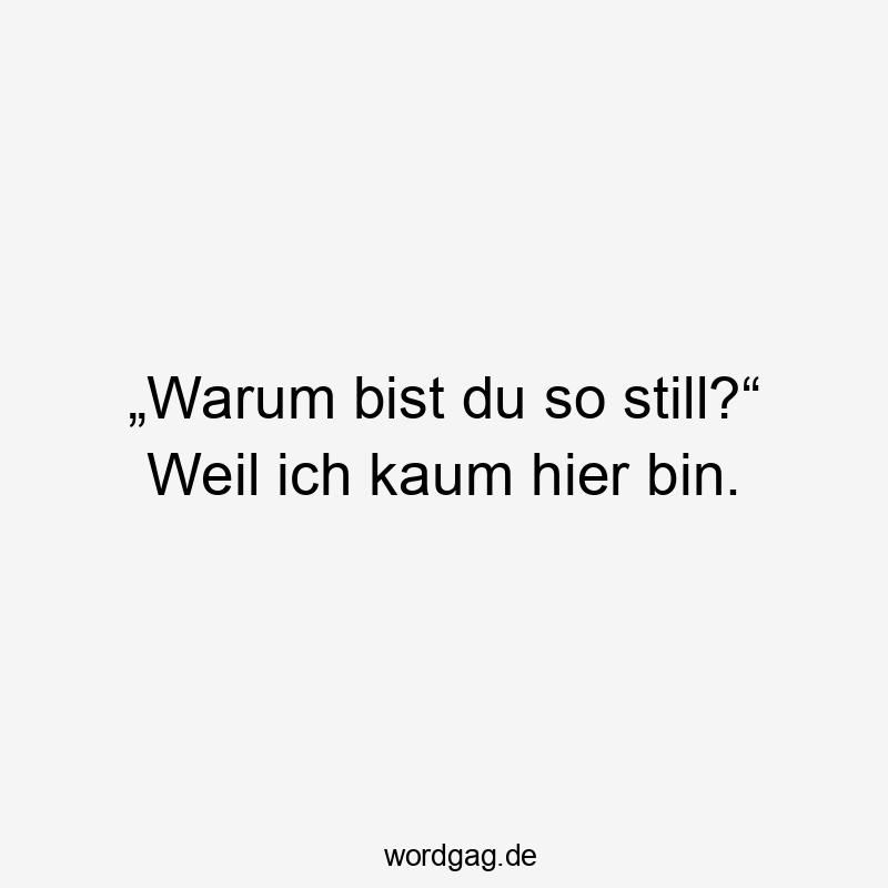 „Warum bist du so still?“ Weil ich kaum hier bin.