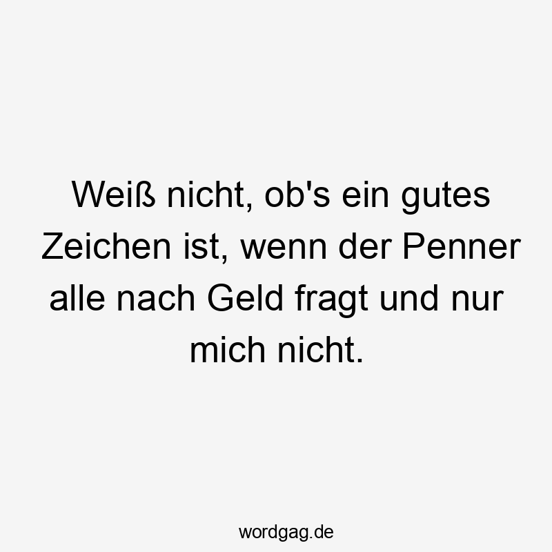  nicht - Weiß nicht, ob’s ein gutes Zeichen ist, wenn der Penner alle nach Geld fragt und nur mich nicht.