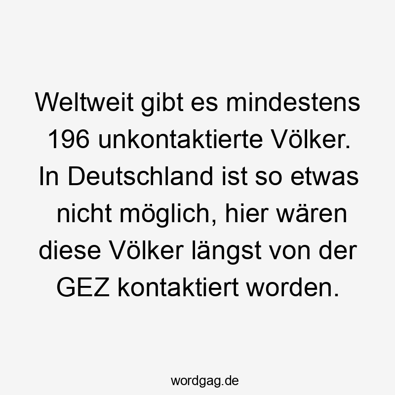 Weltweit gibt es mindestens 196 unkontaktierte Völker. In Deutschland ist so etwas nicht möglich, hier wären diese Völker längst von der GEZ kontaktiert worden.