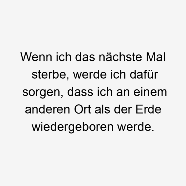 Wenn ich das nächste Mal sterbe, werde ich dafür sorgen, dass ich an einem anderen Ort als der Erde wiedergeboren werde.