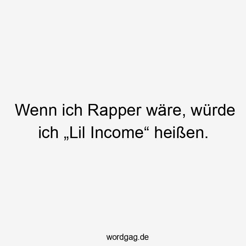 Wenn ich Rapper wäre, würde ich „Lil Income“ heißen.
