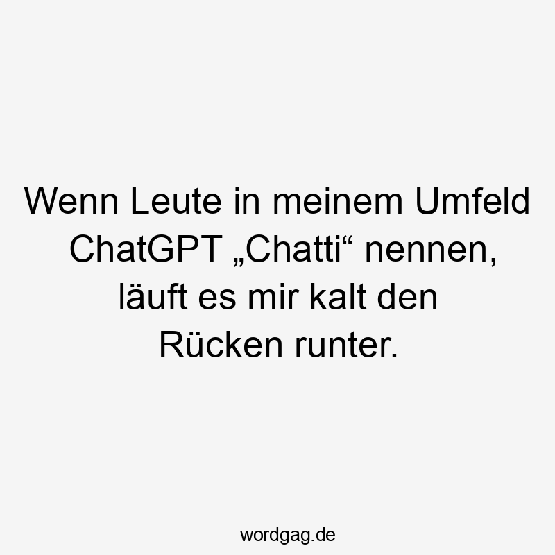 Lustige Sprüche: Leute - Wenn Leute in meinem Umfeld ChatGPT „Chatti“ nennen, läuft es mir kalt den Rücken runter.
