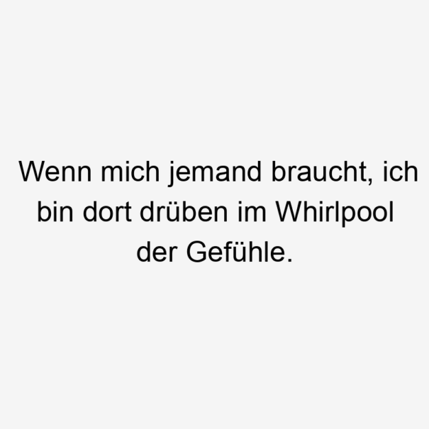 Lustige Sprüche: jemand - Wenn mich jemand braucht, ich bin dort drüben im Whirlpool der Gefühle.