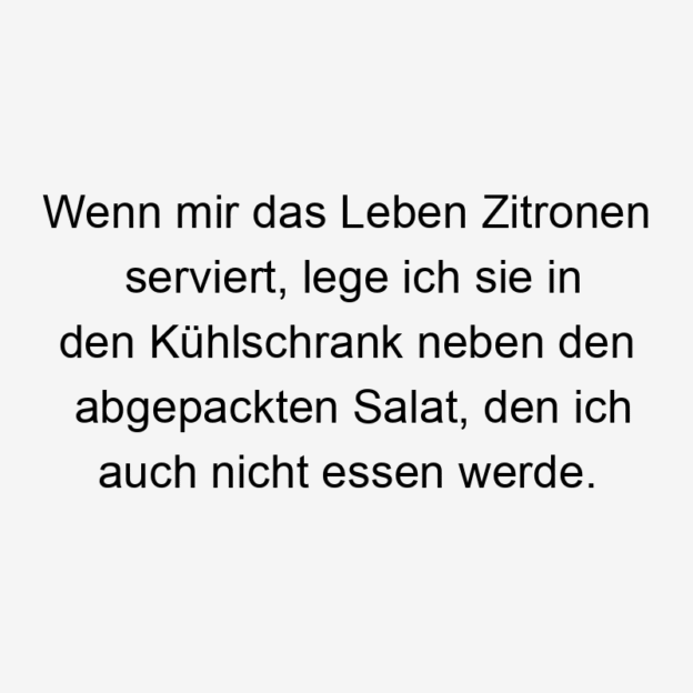 Wenn mir das Leben Zitronen serviert, lege ich sie in den Kühlschrank neben den abgepackten Salat, den ich auch nicht essen werde.