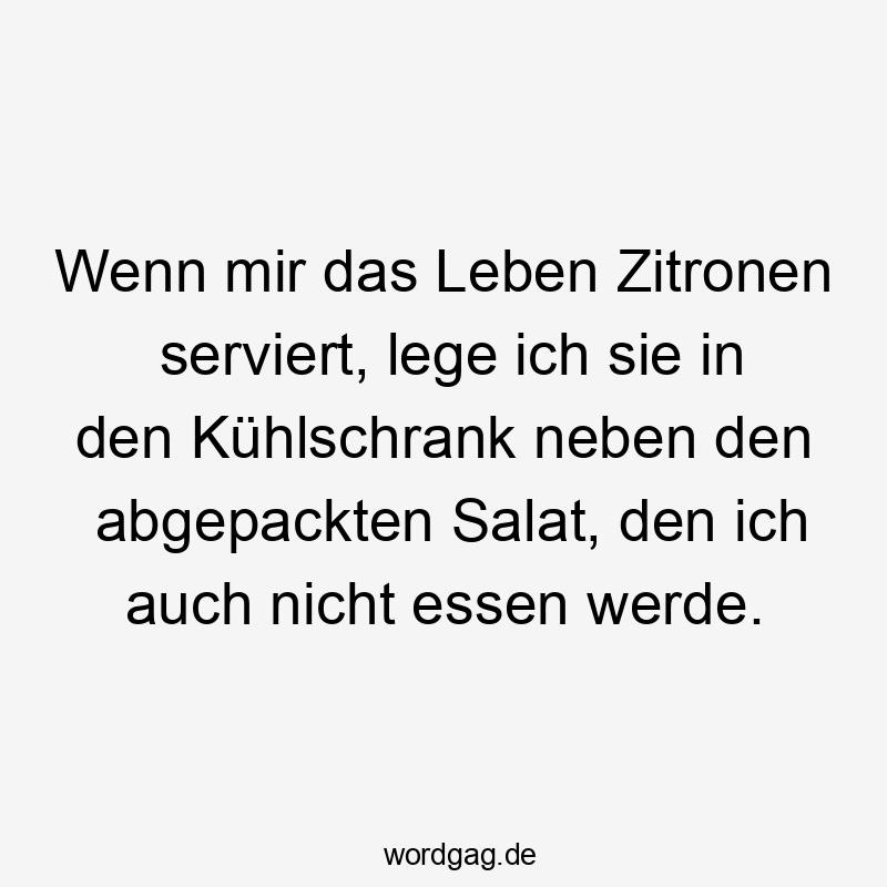 Lustige Sprüche: nicht - Wenn mir das Leben Zitronen serviert, lege ich sie in den Kühlschrank neben den abgepackten Salat, den ich auch nicht essen werde.