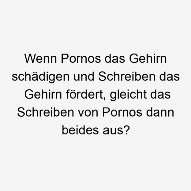 Wenn Pornos das Gehirn schädigen und Schreiben das Gehirn fördert, gleicht das Schreiben von Pornos dann beides aus?