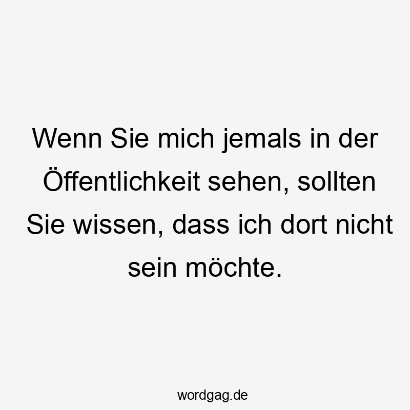  Lustige Sprüche: Wissen - Wenn Sie mich jemals in der Öffentlichkeit sehen, sollten Sie wissen, dass ich dort nicht sein möchte.