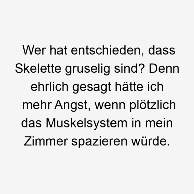 Wer hat entschieden, dass Skelette gruselig sind? Denn ehrlich gesagt hätte ich mehr Angst, wenn plötzlich das Muskelsystem in mein Zimmer spazieren würde.