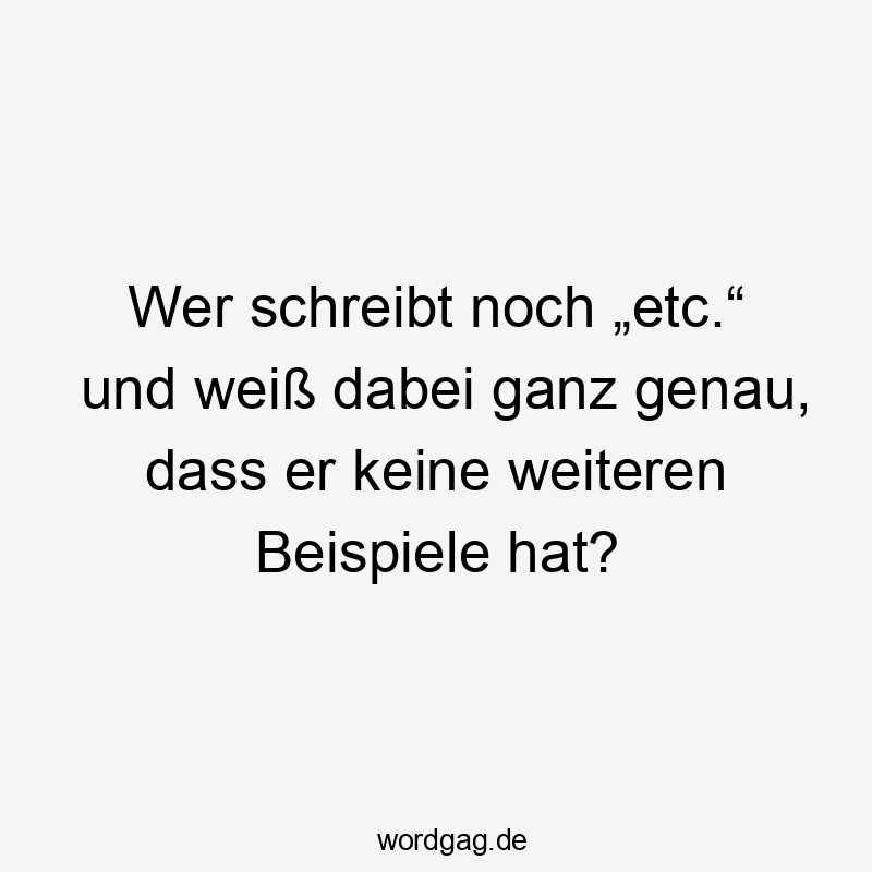 noch - Wer schreibt noch „etc.“ und weiß dabei ganz genau, dass er keine weiteren Beispiele hat?