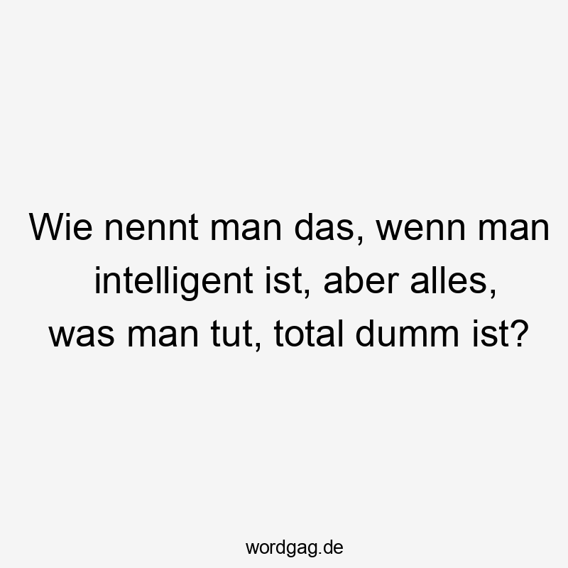 Wie nennt man das, wenn man intelligent ist, aber alles, was man tut, total dumm ist?