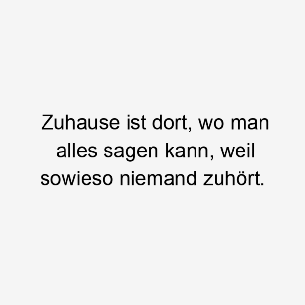 Alltag - Zuhause ist dort, wo man alles sagen kann, weil sowieso niemand zuhört.