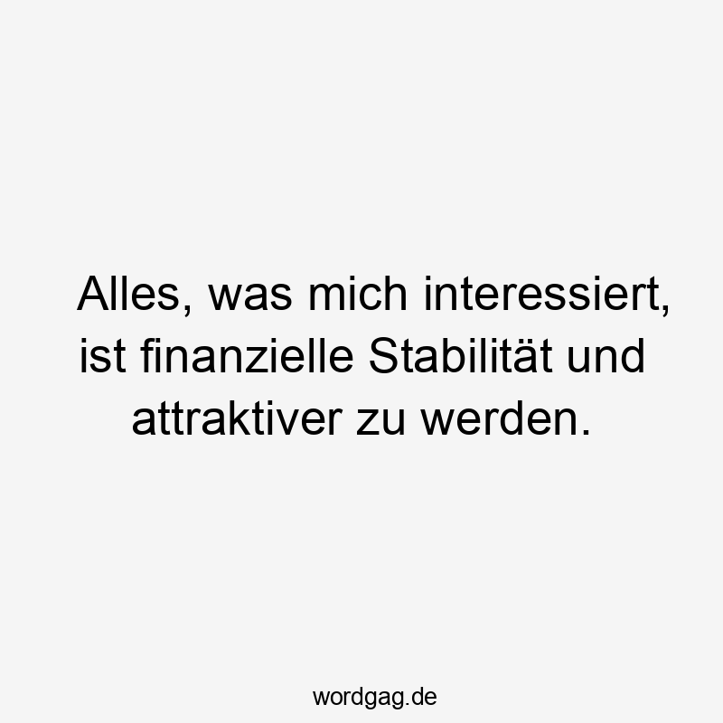 Alles, was mich interessiert, ist finanzielle Stabilität und attraktiver zu werden.