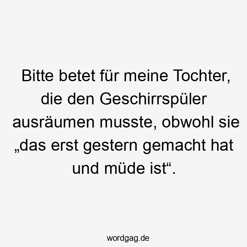 Lustige Sprüche: Tochter - Bitte betet für meine Tochter, die den Geschirrspüler ausräumen musste, obwohl sie „das erst gestern gemacht hat und müde ist“.
