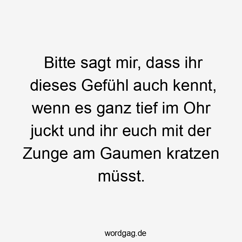 Lustige Sprüche: tief - Bitte sagt mir, dass ihr dieses Gefühl auch kennt, wenn es ganz tief im Ohr juckt und ihr euch mit der Zunge am Gaumen kratzen müsst.