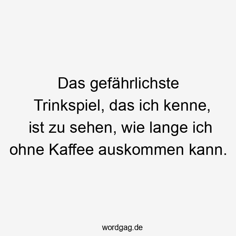 Lustige Sprüche: Entzug - Das gefährlichste Trinkspiel, das ich kenne, ist zu sehen, wie lange ich ohne Kaffee auskommen kann.