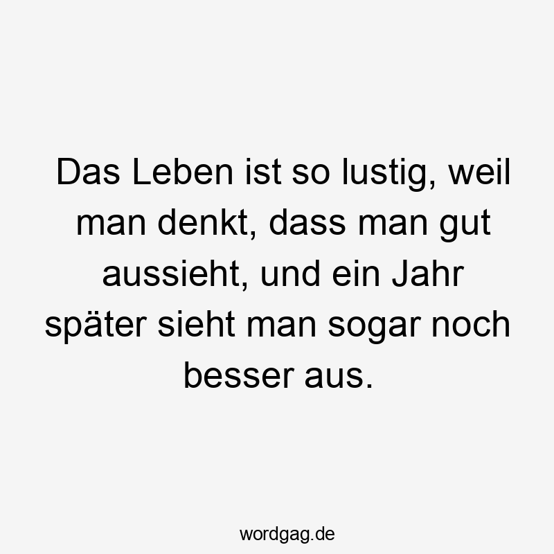 Lustige Sprüche: denkt - Das Leben ist so lustig, weil man denkt, dass man gut aussieht, und ein Jahr später sieht man sogar noch besser aus.