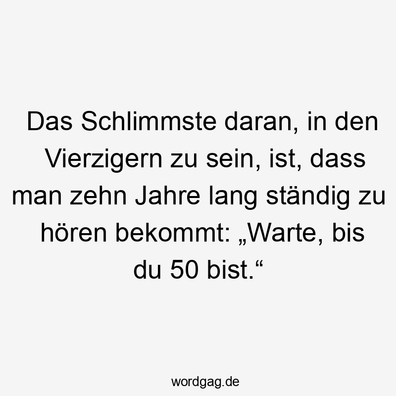  Lustige Sprüche: Warten - Das Schlimmste daran, in den Vierzigern zu sein, ist, dass man zehn Jahre lang ständig zu hören bekommt: „Warte, bis du 50 bist.“