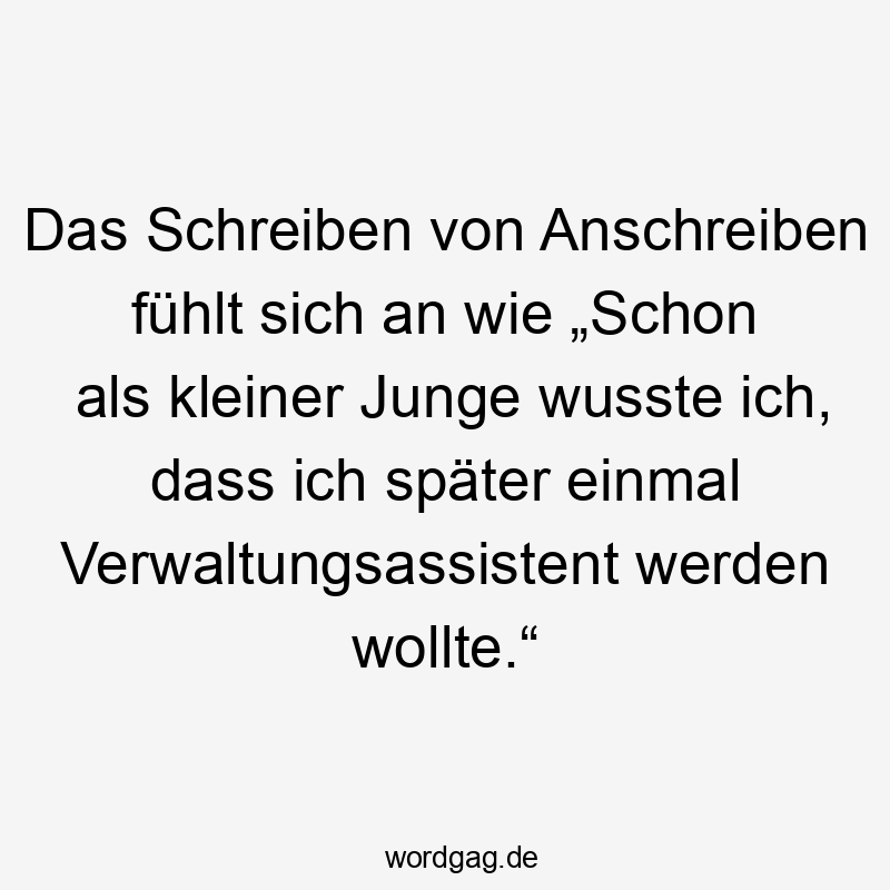 Lustige Sprüche: an - Das Schreiben von Anschreiben fühlt sich an wie „Schon als kleiner Junge wusste ich, dass ich später einmal Verwaltungsassistent werden wollte.“